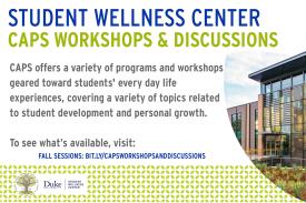 Flyer with information: Student Wellness Center (blue) CAPS Workshops and Discussions (green) CAPS offers a variety of programs and workshops geared toward students' every day life experiences, covering a variety of topics related to student development and personal growth. To see what's available visit: fall sessions: bit.ly/capsworkshopsanddiscussions (Photo of student wellness center) Flyer with information: Student Wellness Center (blue) CAPS Workshops and Discussions (green) CAPS offers a variety of programs and workshops geared toward students' every day life experiences, covering a variety of topics related to student development and personal growth. To see what's available visit: fall sessions: bit.ly/capsworkshopsanddiscussions (Photo of student wellness center)